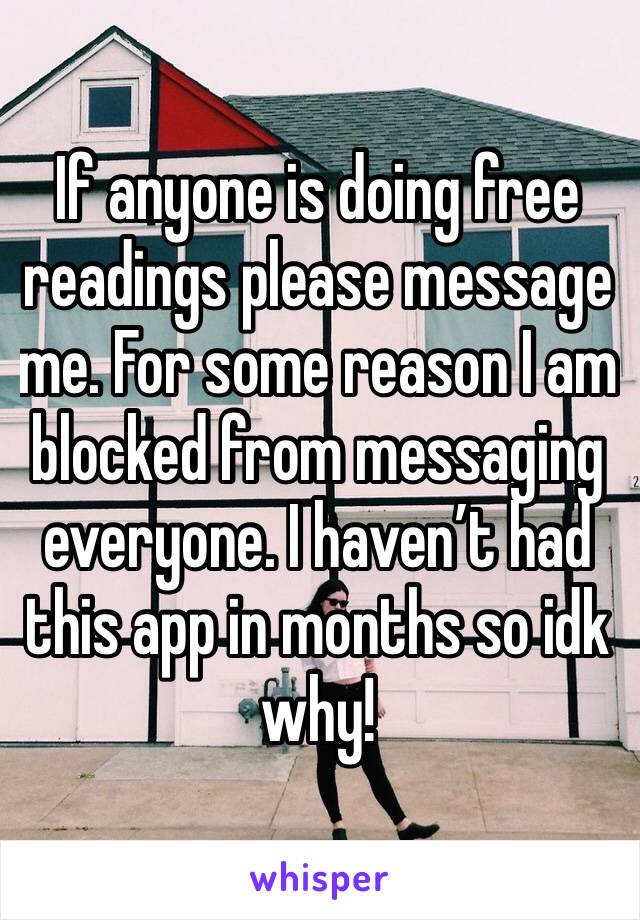 If anyone is doing free readings please message me. For some reason I am blocked from messaging everyone. I haven’t had this app in months so idk why!