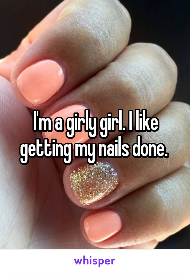 I'm a girly girl. I like getting my nails done. 