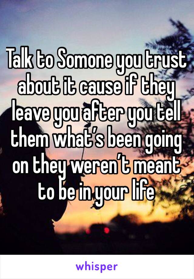 Talk to Somone you trust about it cause if they leave you after you tell them what’s been going on they weren’t meant to be in your life 