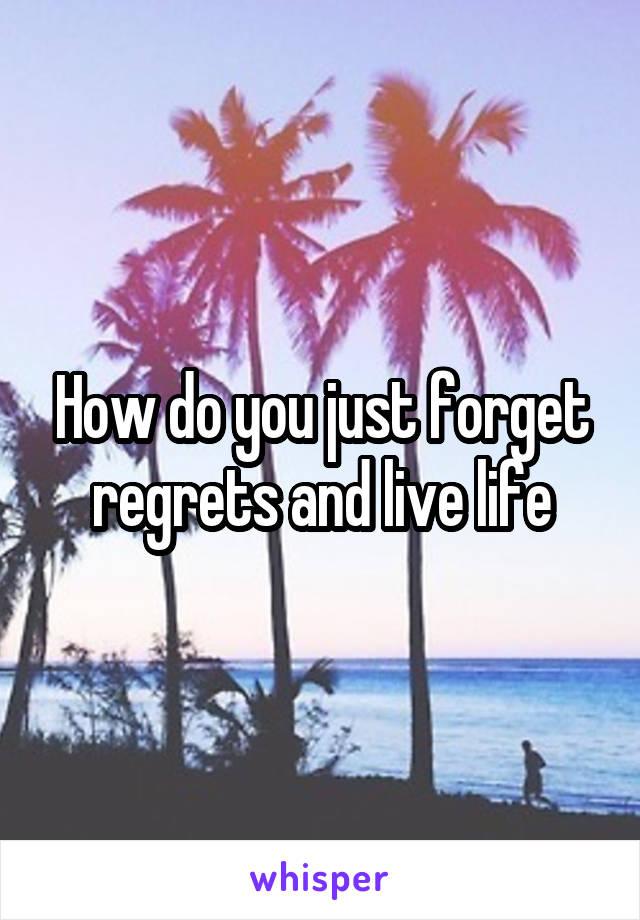 How do you just forget regrets and live life