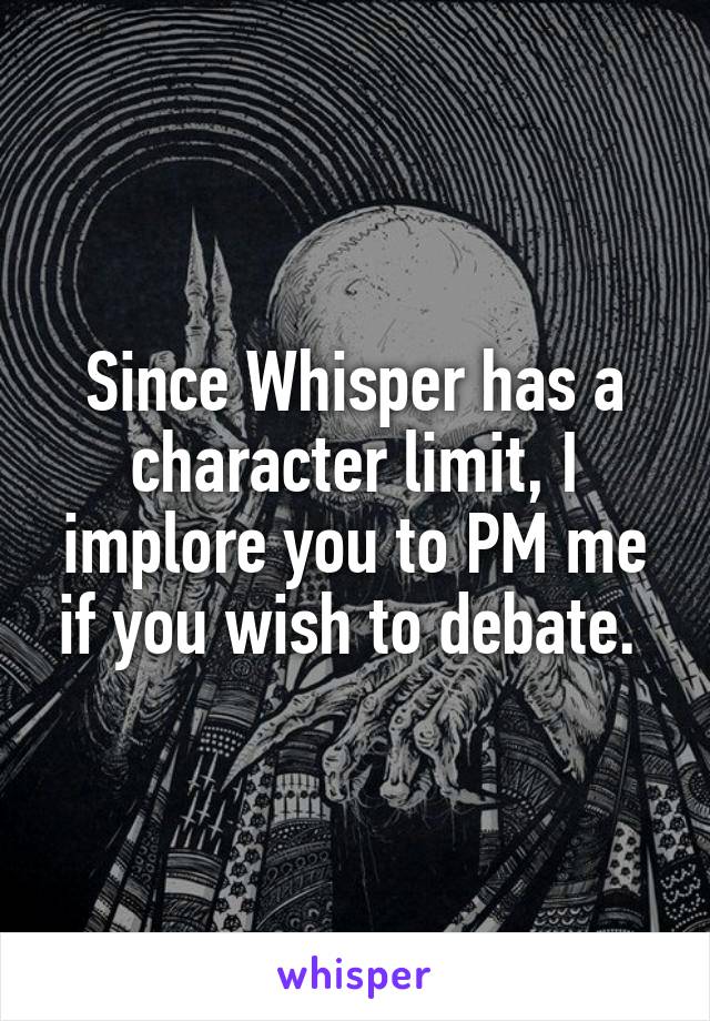 Since Whisper has a character limit, I implore you to PM me if you wish to debate. 