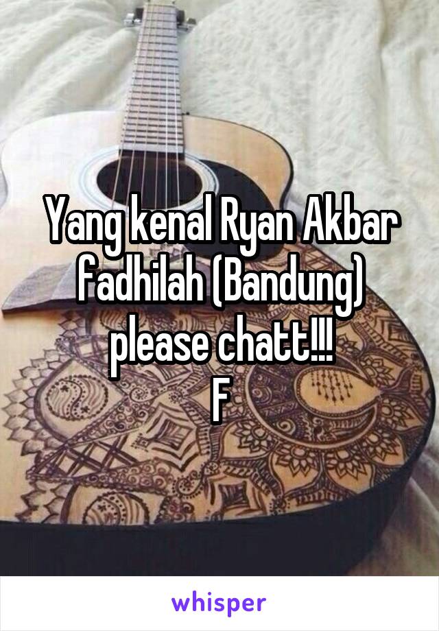 Yang kenal Ryan Akbar fadhilah (Bandung) please chatt!!!
F