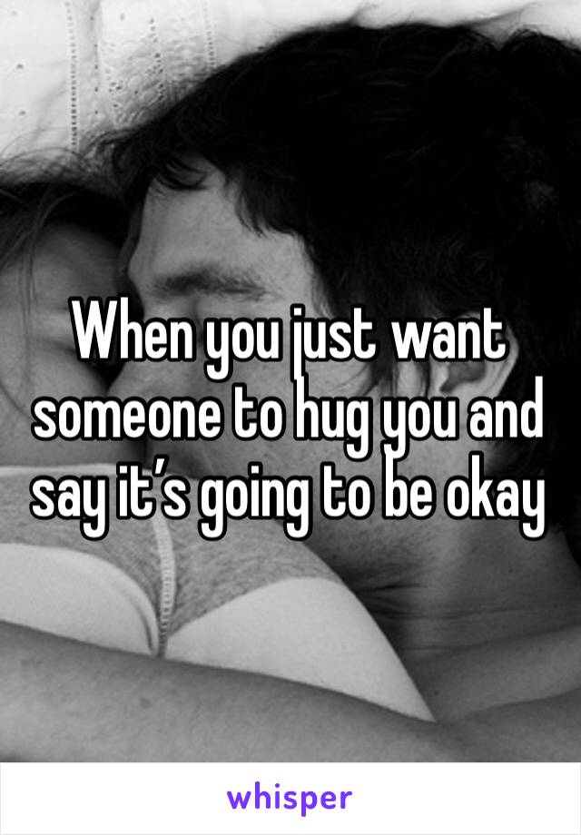 When you just want someone to hug you and say it’s going to be okay