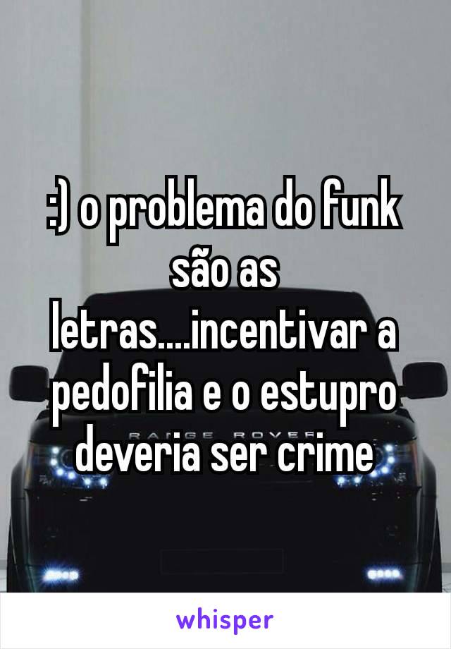 :) o problema do funk são as letras....incentivar a pedofilia e o estupro deveria ser crime