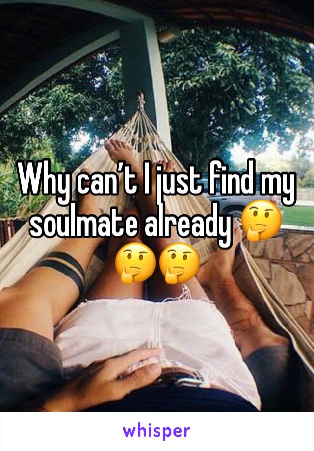 Why can’t I just find my soulmate already 🤔🤔🤔