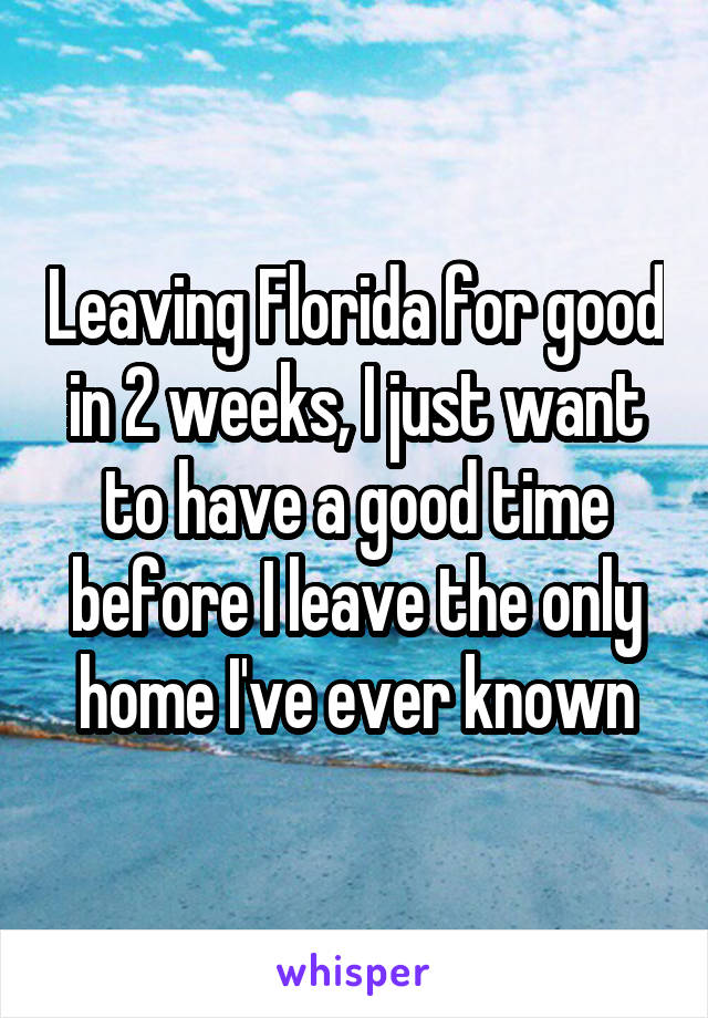 Leaving Florida for good in 2 weeks, I just want to have a good time before I leave the only home I've ever known