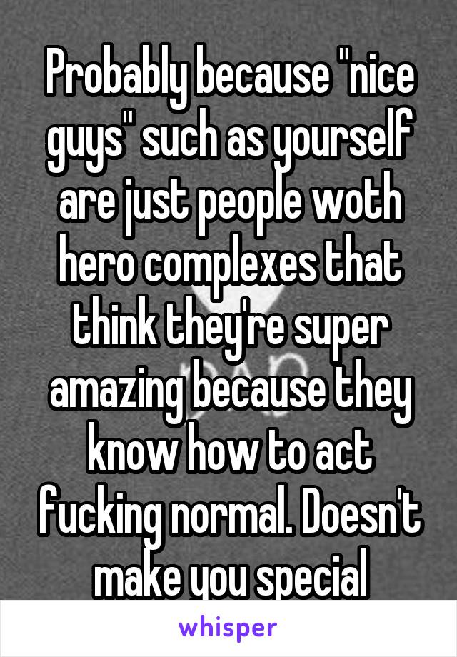 Probably because "nice guys" such as yourself are just people woth hero complexes that think they're super amazing because they know how to act fucking normal. Doesn't make you special