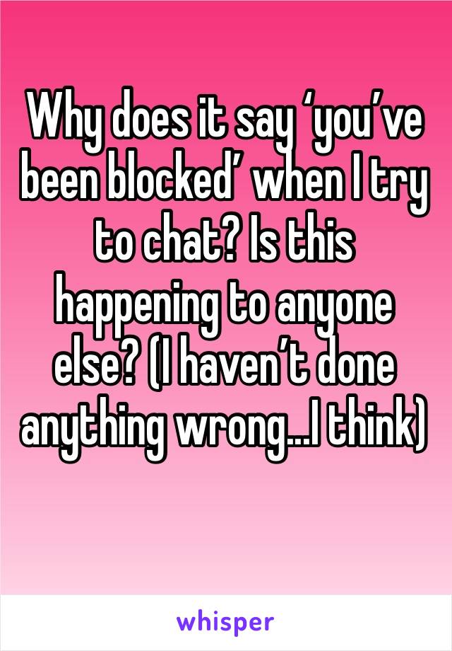 Why does it say ‘you’ve been blocked’ when I try to chat? Is this happening to anyone else? (I haven’t done anything wrong...I think)