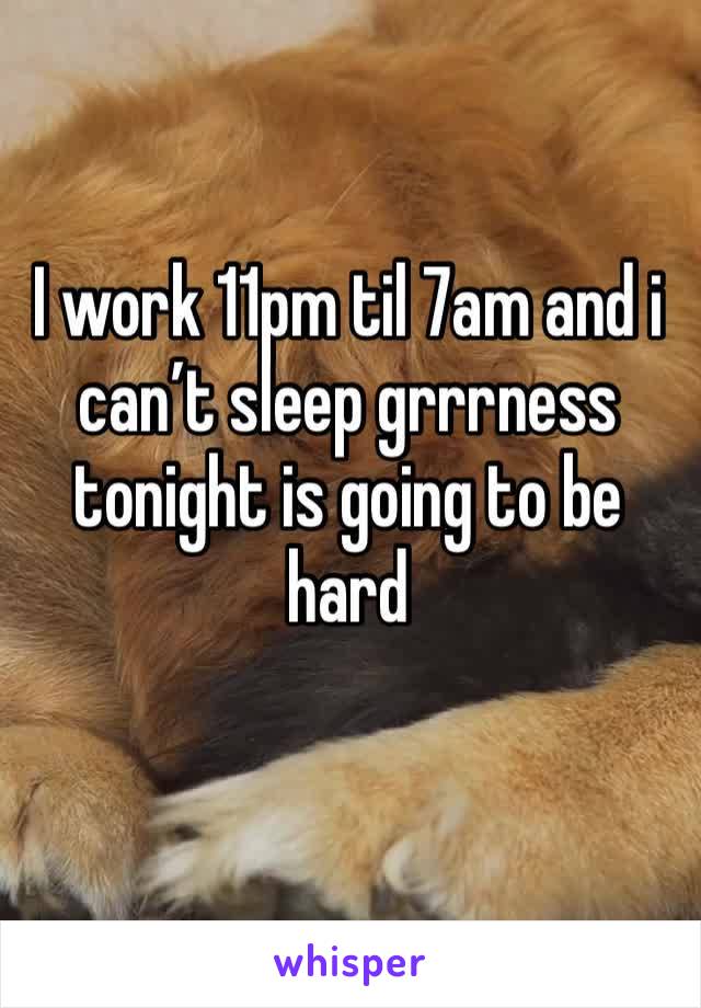 I work 11pm til 7am and i can’t sleep grrrness tonight is going to be hard
