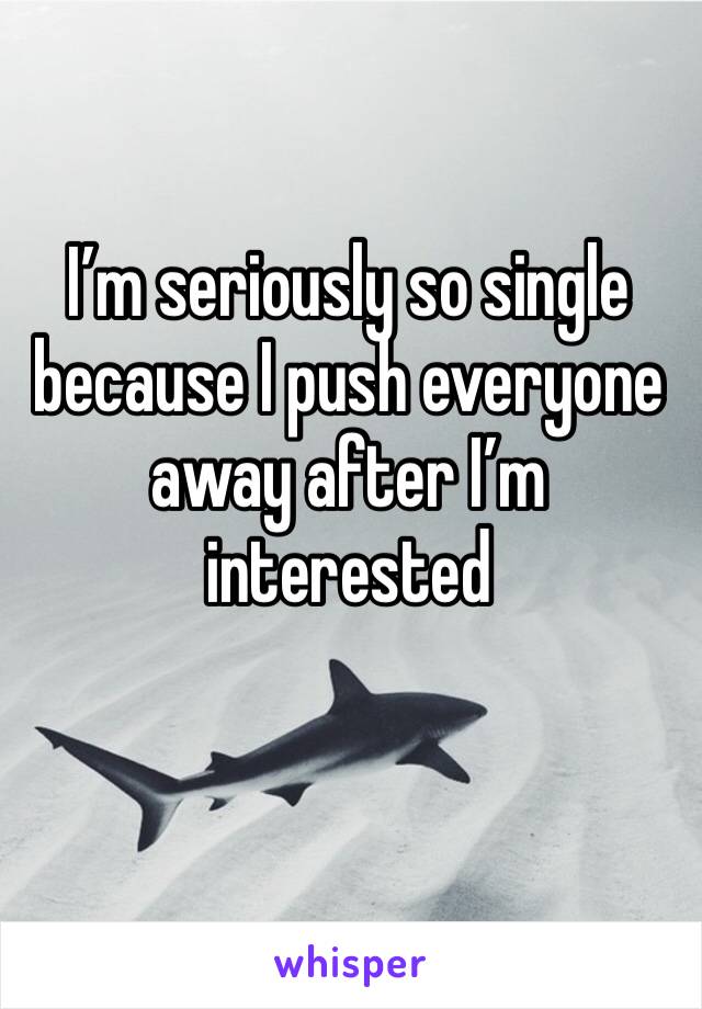 I’m seriously so single because I push everyone away after I’m interested 