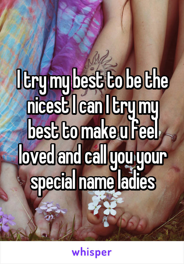 I try my best to be the nicest I can I try my best to make u feel loved and call you your special name ladies