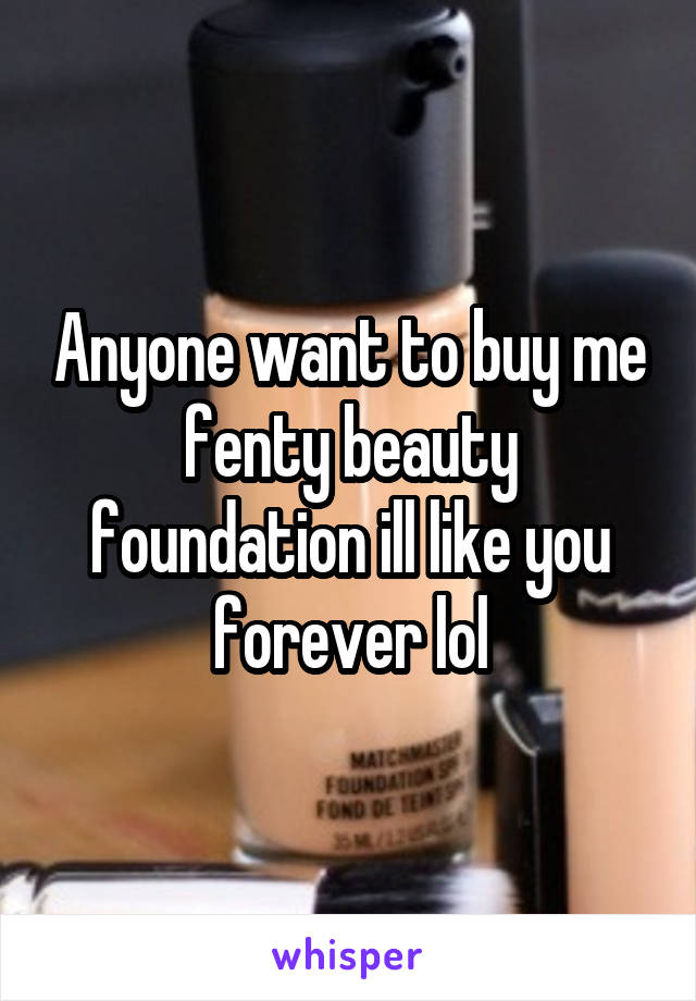 Anyone want to buy me fenty beauty foundation ill like you forever lol