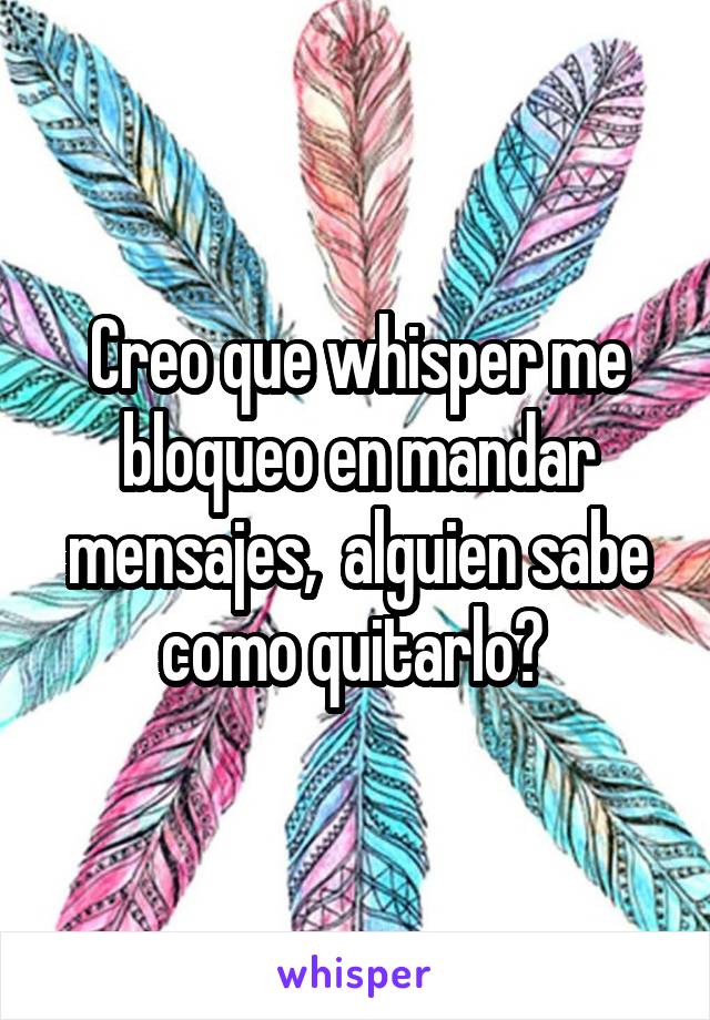 Creo que whisper me bloqueo en mandar mensajes,  alguien sabe como quitarlo? 