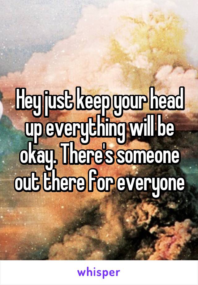 Hey just keep your head up everything will be okay. There's someone out there for everyone