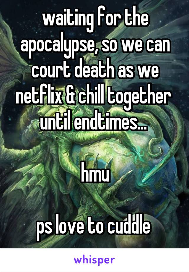 waiting for the apocalypse, so we can court death as we netflix & chill together 
until endtimes... 

hmu

ps love to cuddle 
