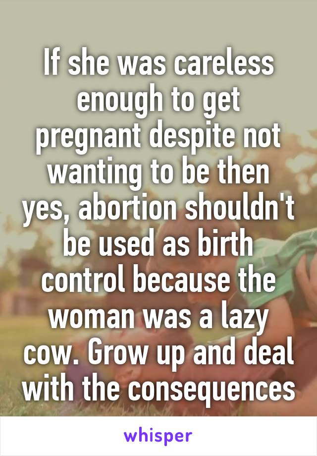 If she was careless enough to get pregnant despite not wanting to be then yes, abortion shouldn't be used as birth control because the woman was a lazy cow. Grow up and deal with the consequences