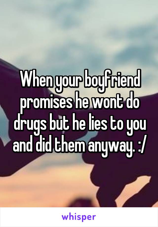 When your boyfriend promises he wont do drugs but he lies to you and did them anyway. :/