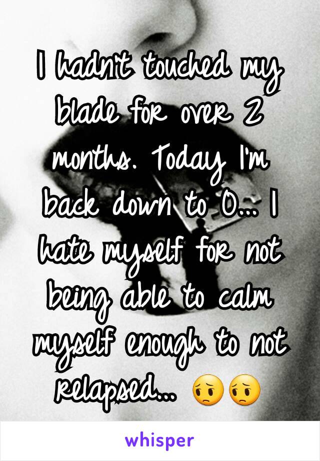 I hadn't touched my blade for over 2 months. Today I'm back down to 0... I hate myself for not being able to calm myself enough to not relapsed... 😔😔