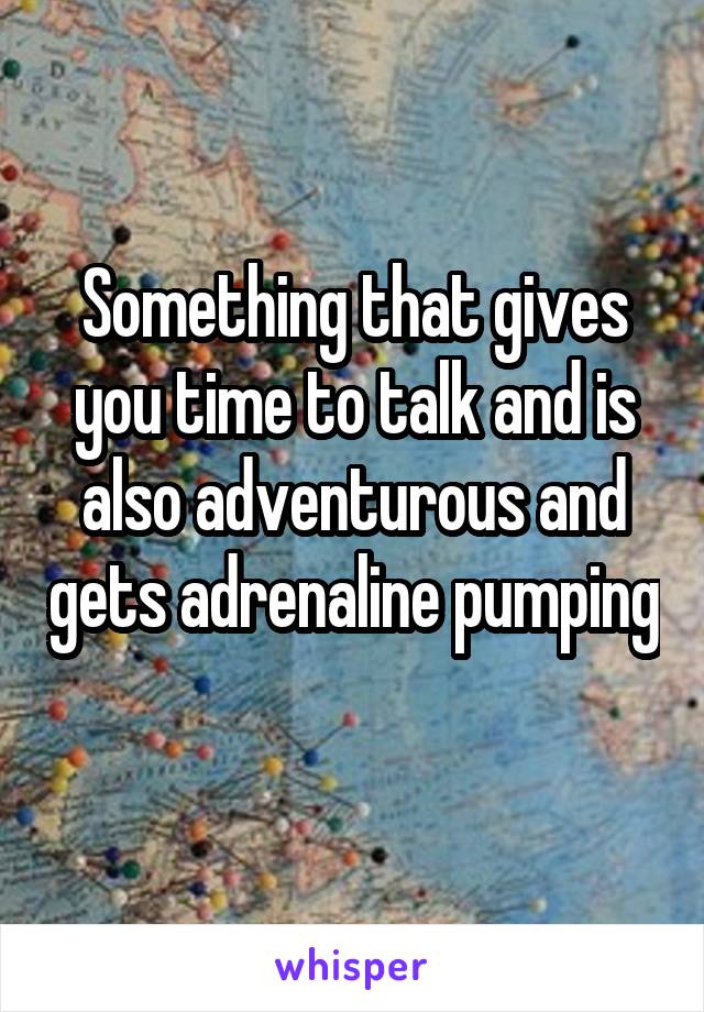 Something that gives you time to talk and is also adventurous and gets adrenaline pumping 