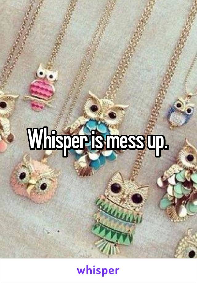 Whisper is mess up. 