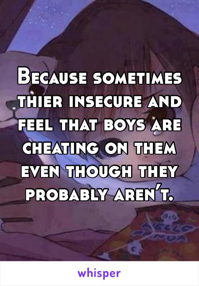 Because sometimes thier insecure and feel that boys are cheating on them even though they probably aren’t. 