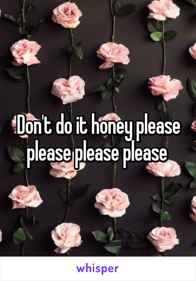Don't do it honey please please please please 