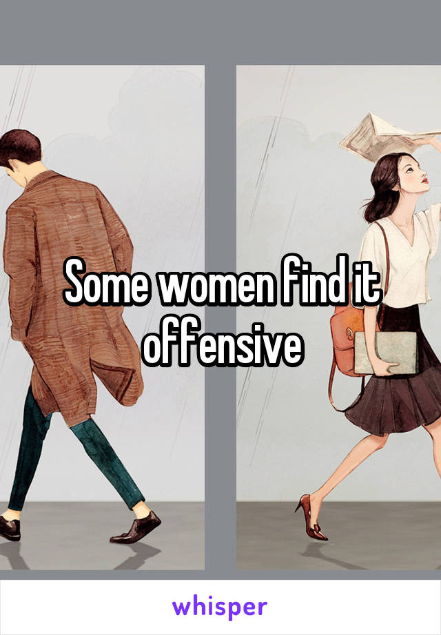 Some women find it offensive