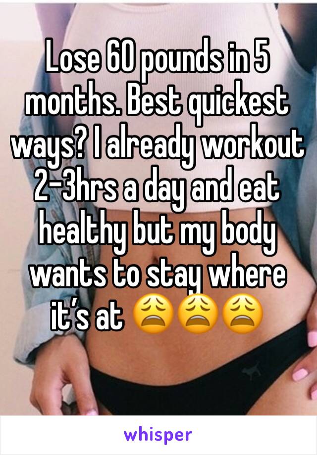 Lose 60 pounds in 5 months. Best quickest ways? I already workout 2-3hrs a day and eat healthy but my body wants to stay where it’s at 😩😩😩