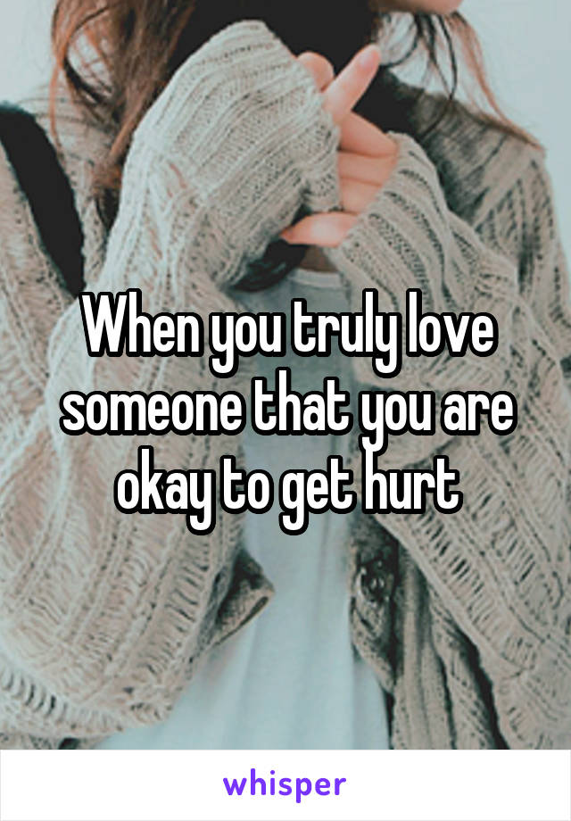 When you truly love someone that you are okay to get hurt