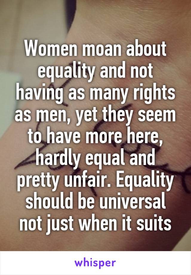 Women moan about equality and not having as many rights as men, yet they seem to have more here, hardly equal and pretty unfair. Equality should be universal not just when it suits