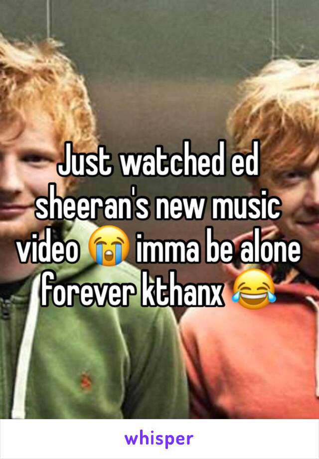 Just watched ed sheeran's new music video 😭 imma be alone forever kthanx 😂