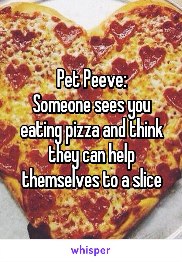 Pet Peeve:
Someone sees you eating pizza and think they can help themselves to a slice