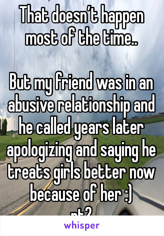That doesn’t happen most of the time..

But my friend was in an abusive relationship and he called years later apologizing and saying he treats girls better now because of her :)
pt2