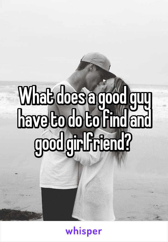 What does a good guy have to do to find and good girlfriend? 