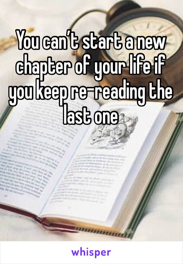 You can’t start a new chapter of your life if you keep re-reading the last one 