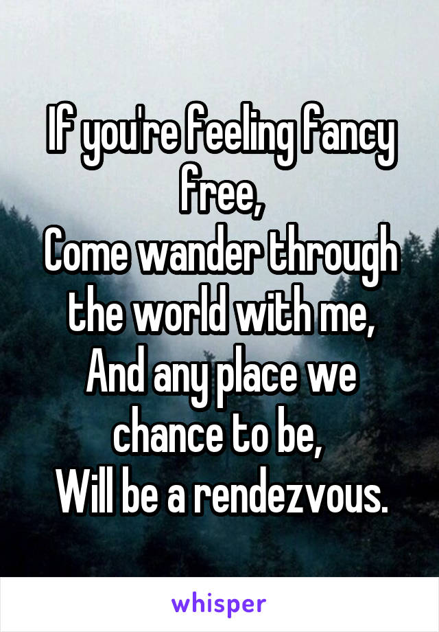 If you're feeling fancy free,
Come wander through the world with me,
And any place we chance to be, 
Will be a rendezvous.