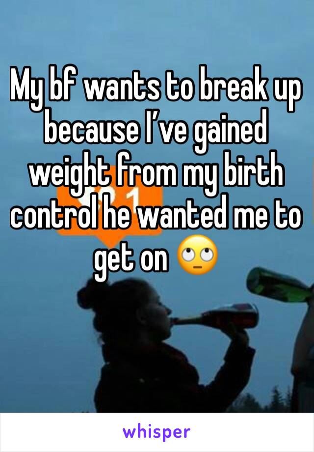 My bf wants to break up because I’ve gained weight from my birth control he wanted me to get on 🙄