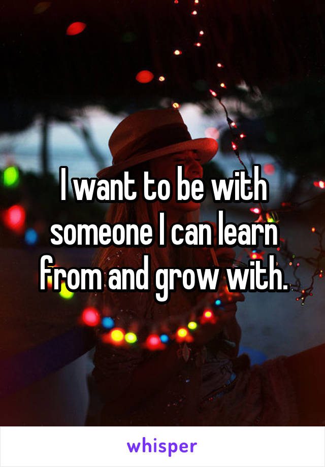 I want to be with someone I can learn from and grow with.