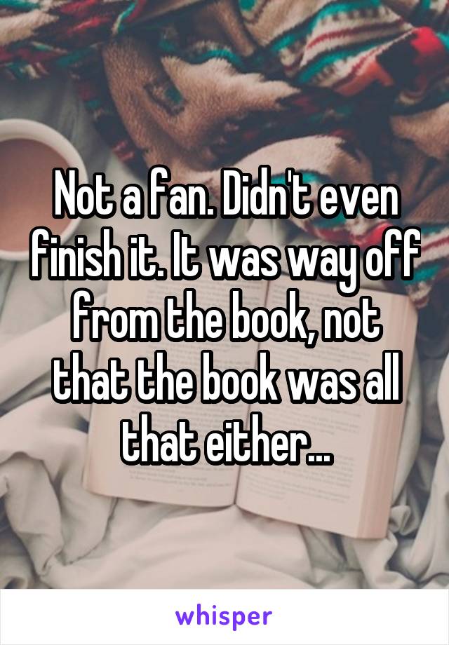 Not a fan. Didn't even finish it. It was way off from the book, not that the book was all that either...