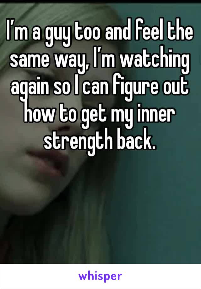 I’m a guy too and feel the same way, I’m watching again so I can figure out how to get my inner strength back. 