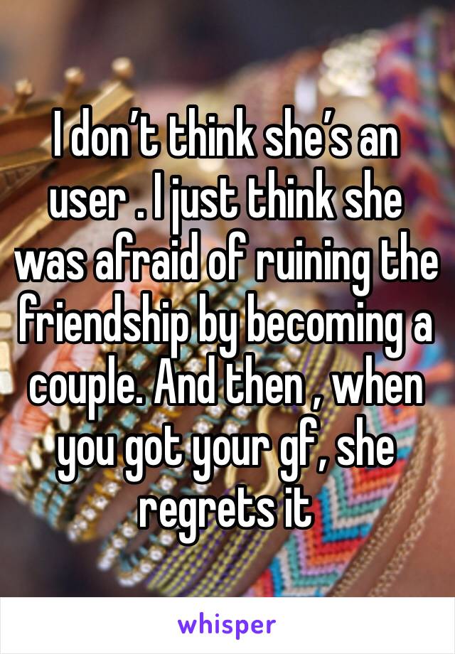 I don’t think she’s an user . I just think she was afraid of ruining the friendship by becoming a couple. And then , when you got your gf, she regrets it 