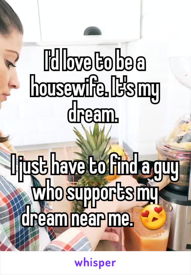 I'd love to be a housewife. It's my dream. 

I just have to find a guy who supports my dream near me. 😍