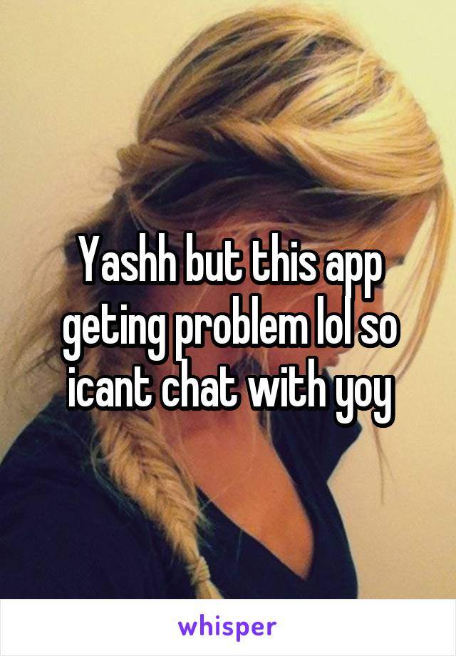 Yashh but this app geting problem lol so icant chat with yoy