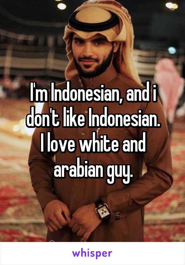 I'm Indonesian, and i don't like Indonesian.
I love white and arabian guy.