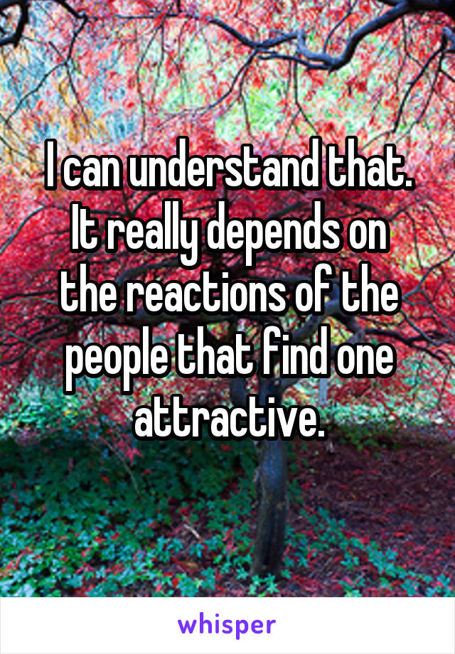 I can understand that.
It really depends on the reactions of the people that find one attractive.
