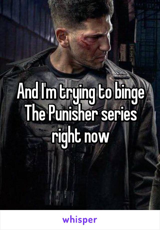 And I'm trying to binge The Punisher series right now