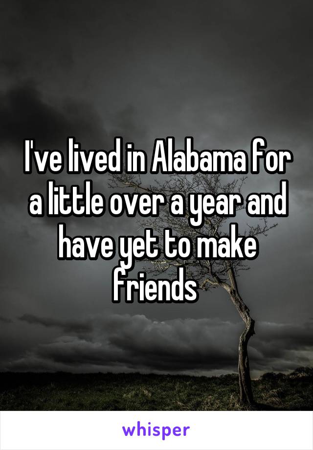 I've lived in Alabama for a little over a year and have yet to make friends 