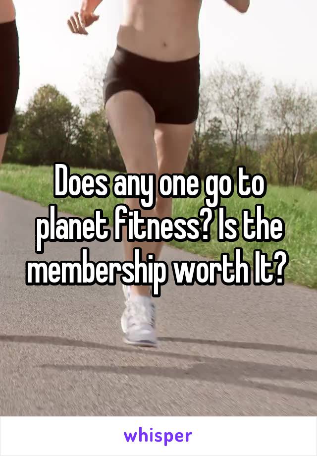 Does any one go to planet fitness? Is the membership worth It? 