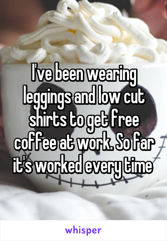 I've been wearing leggings and low cut shirts to get free coffee at work. So far it's worked every time 