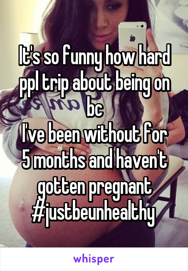 It's so funny how hard ppl trip about being on bc
I've been without for 5 months and haven't gotten pregnant
#justbeunhealthy 